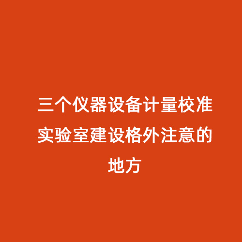 三個儀器設備計量校準實驗室建設格外注意的地方