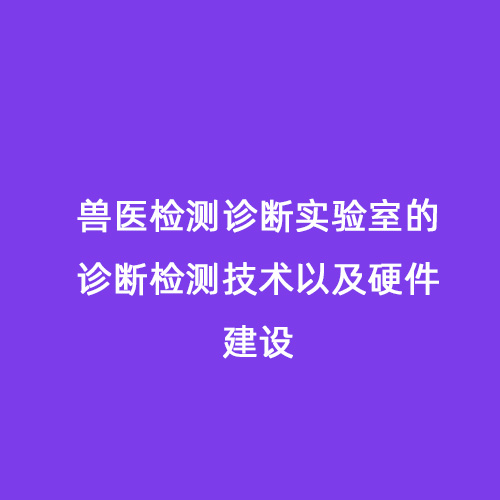 獸醫(yī)檢測(cè)診斷實(shí)驗(yàn)室的診斷檢測(cè)技術(shù)以及硬件建設(shè)