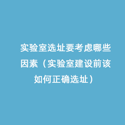 實驗室選址要考慮哪些因素（實驗室建設(shè)前該如何正確選址）