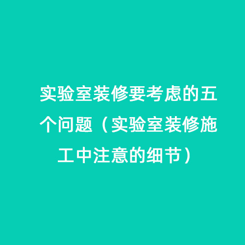 實驗室裝修要考慮的五個問題（實驗室裝修施工中注意的細節(jié)）