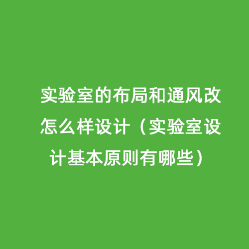 實驗室的布局和通風改怎么樣設(shè)計（實驗室設(shè)計基本原則有哪些）