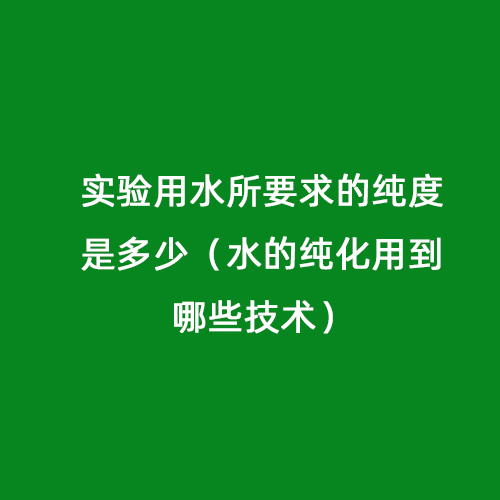 實(shí)驗(yàn)用水所要求的純度是多少（水的純化用到哪些技術(shù)）