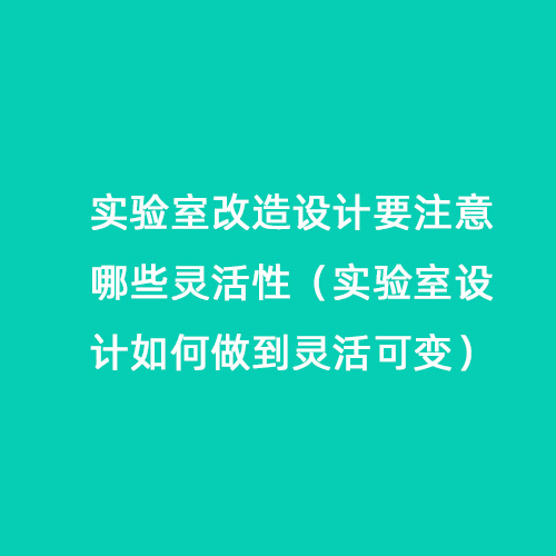 實驗室改造設(shè)計要注意哪些靈活性（實驗室設(shè)計如何做到靈活可變）