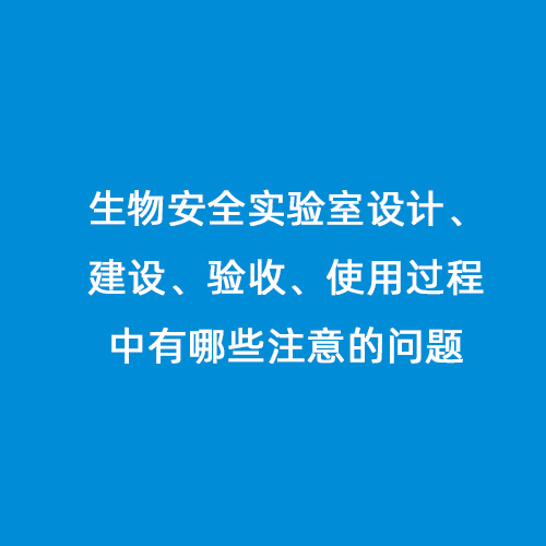 生物安全實(shí)驗(yàn)室設(shè)計(jì)、建設(shè)、驗(yàn)收、使用過程中有哪些注意的問題